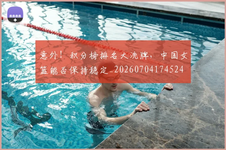 意外!积分榜排名大洗牌,中国女篮能否保持稳定_20260704174524