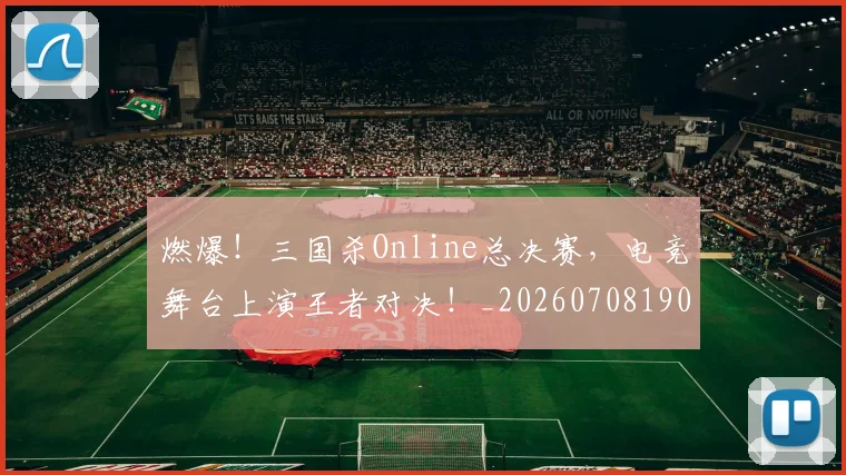 燃爆！三国杀Online总决赛，电竞舞台上演王者对决！_20260708190836