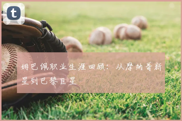 姆巴佩职业生涯回顾:从摩纳哥新星到巴黎巨星