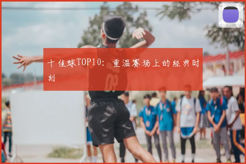 十佳球TOP10：重温赛场上的经典时刻