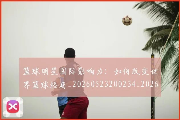 篮球明星国际影响力：如何改变世界篮球格局_20260523200234_20260708200129