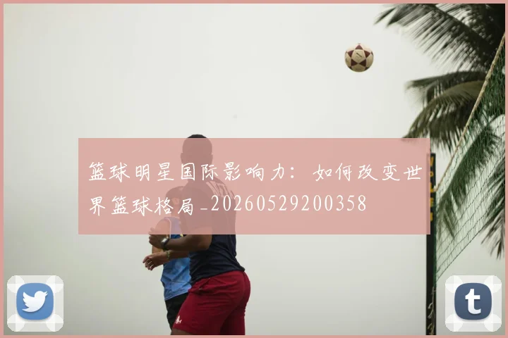篮球明星国际影响力：如何改变世界篮球格局_20260529200358