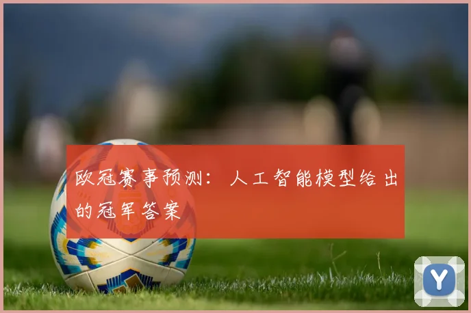 欧冠赛事预测:人工智能模型给出的冠军答案