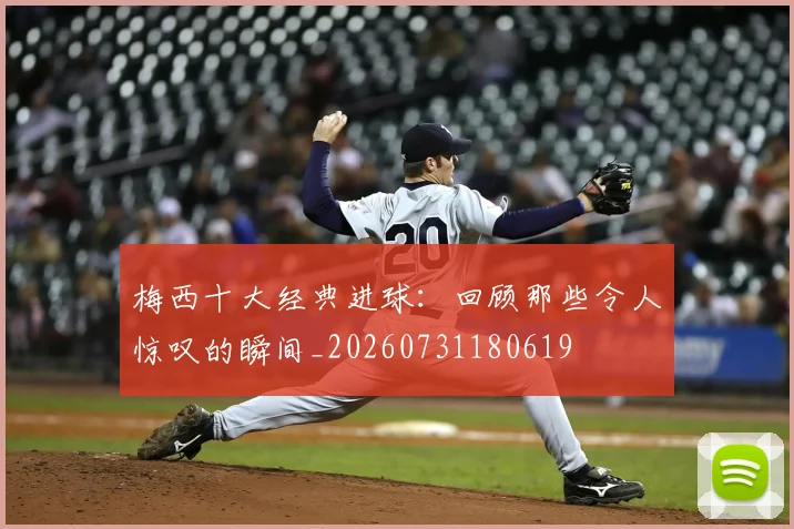 梅西十大经典进球:回顾那些令人惊叹的瞬间_20260731180619