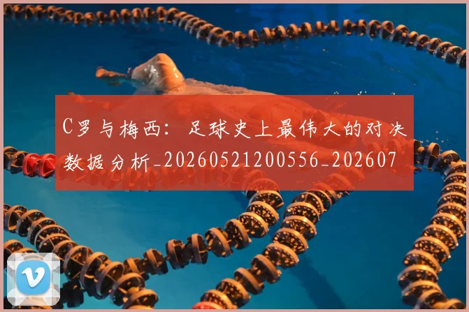 C罗与梅西:足球史上最伟大的对决数据分析_20260521200556_20260712051015