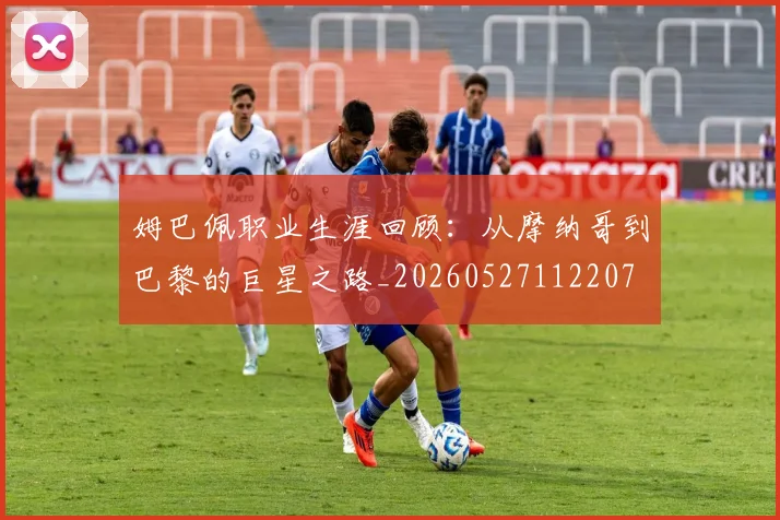 姆巴佩职业生涯回顾:从摩纳哥到巴黎的巨星之路_20260527112207