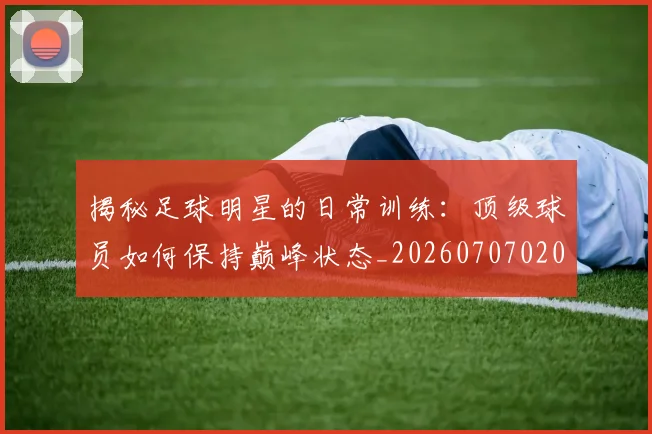 揭秘足球明星的日常训练:顶级球员如何保持巅峰状态_20260707020040