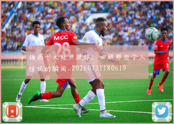梅西十大经典进球:回顾那些令人惊叹的瞬间_20260731180619