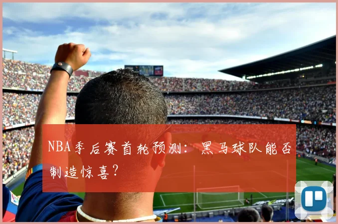 NBA季后赛首轮预测：黑马球队能否制造惊喜？