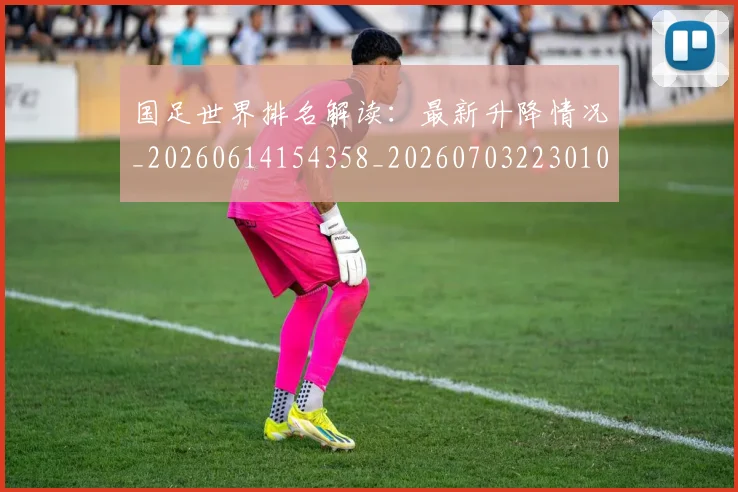 国足世界排名解读：最新升降情况_20260614154358_20260703223010