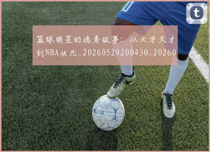 篮球明星的选秀故事：从大学天才到NBA状元_20260529200430_20260708200657_20260803141532