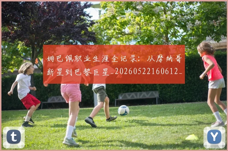 姆巴佩职业生涯全记录:从摩纳哥新星到巴黎巨星_20260522160612_20260720190358