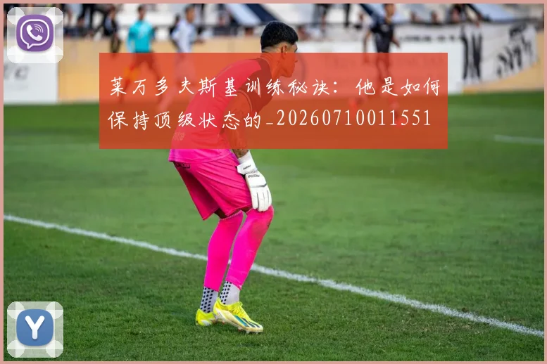 莱万多夫斯基训练秘诀:他是如何保持顶级状态的_20260710011551