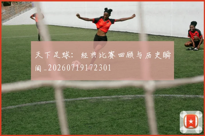天下足球:经典比赛回顾与历史瞬间_20260719172301