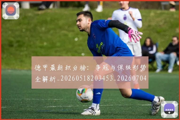 德甲最新积分榜:争冠与保级形势全解析_20260518203453_20260704173210