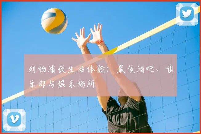 利物浦夜生活体验:最佳酒吧、俱乐部与娱乐场所