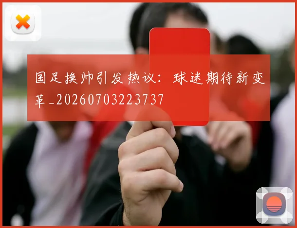 国足换帅引发热议:球迷期待新变革_20260703223737