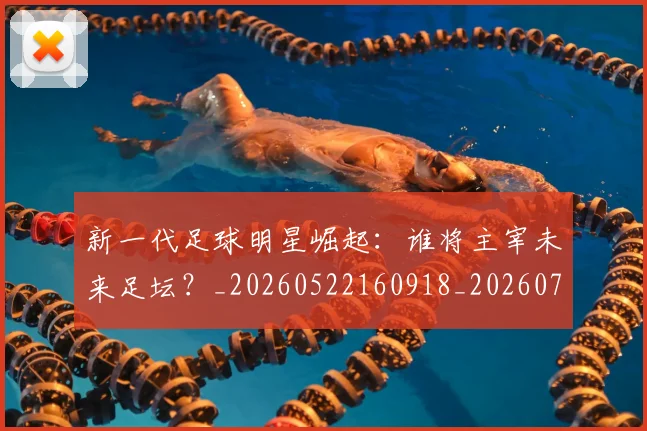 新一代足球明星崛起:谁将主宰未来足坛?_20260522160918_20260707020754_20260731170832