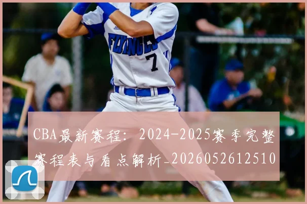 CBA最新赛程:2024-2025赛季完整赛程表与看点解析_20260526125103