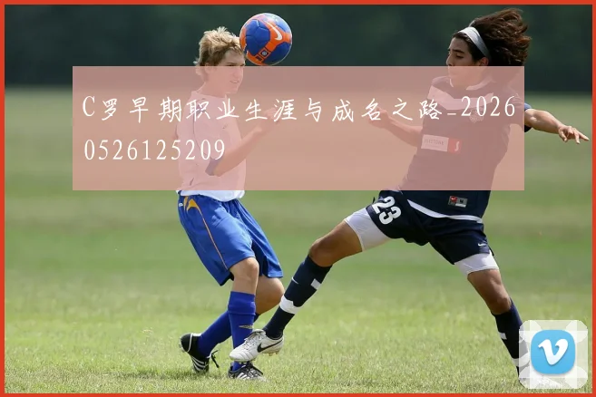 C罗早期职业生涯与成名之路_20260526125209