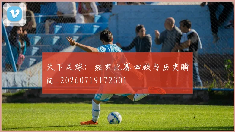 天下足球:经典比赛回顾与历史瞬间_20260719172301