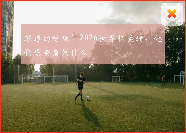 球迷的呼唤!2026世界杯竞猜,他们想要看到什么