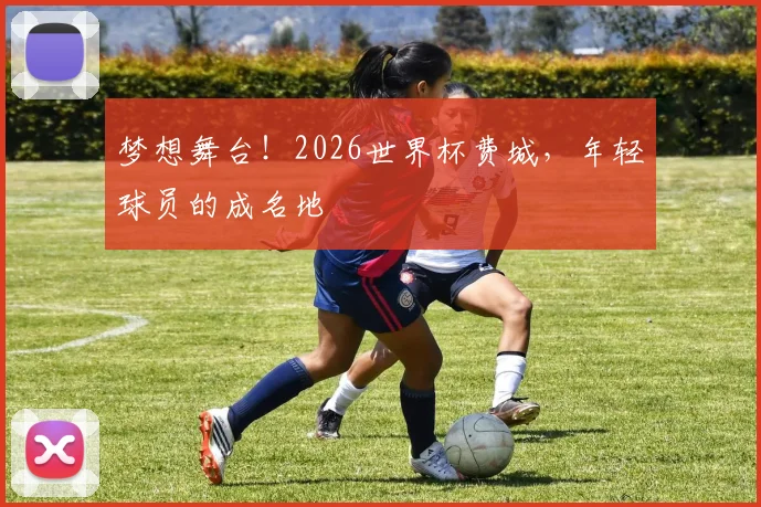 梦想舞台!2026世界杯费城,年轻球员的成名地