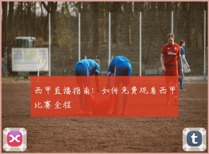 西甲直播指南：如何免费观看西甲比赛全程