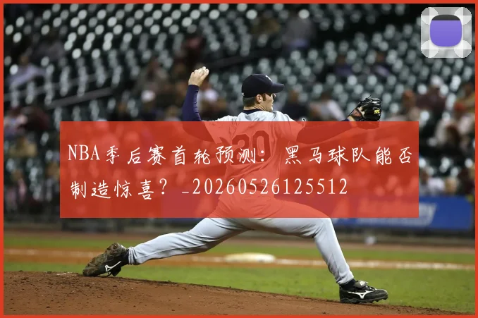 NBA季后赛首轮预测:黑马球队能否制造惊喜?_20260526125512