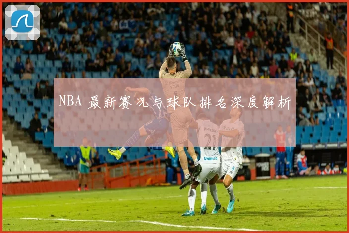 NBA 最新赛况与球队排名深度解析