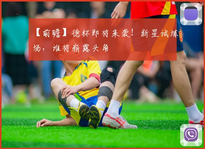 【前瞻】德杯即将来袭！新星试炼场，谁将崭露头角