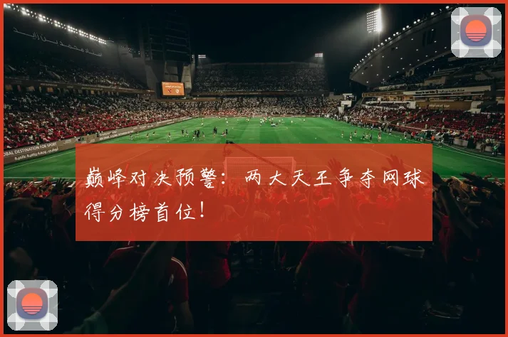 巅峰对决预警：两大天王争夺网球得分榜首位！