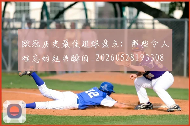 欧冠历史最佳进球盘点：那些令人难忘的经典瞬间_20260528193308