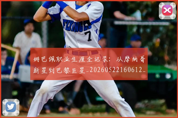 姆巴佩职业生涯全记录:从摩纳哥新星到巴黎巨星_20260522160612_20260720190358