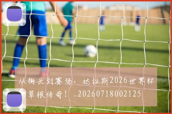 从街头到赛场,达拉斯2026世界杯的草根传奇!_20260718002125