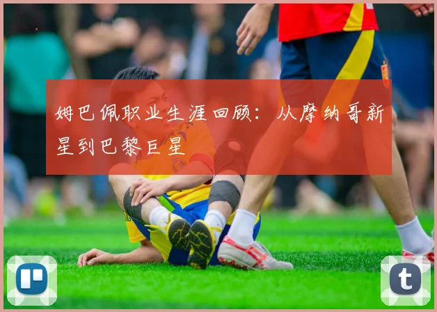 姆巴佩职业生涯回顾:从摩纳哥新星到巴黎巨星