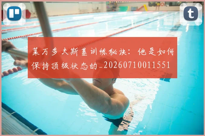 莱万多夫斯基训练秘诀：他是如何保持顶级状态的_20260710011551
