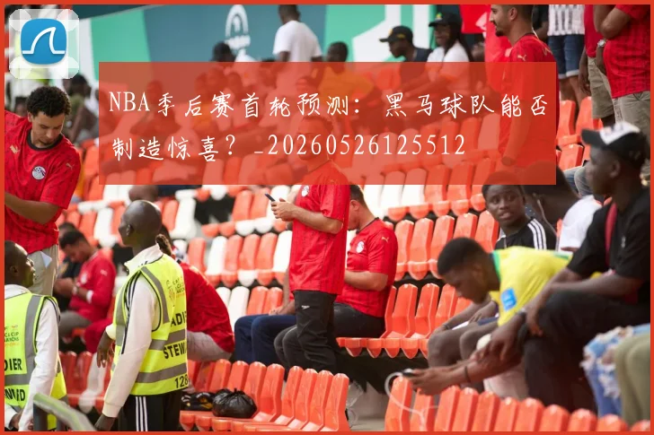 NBA季后赛首轮预测：黑马球队能否制造惊喜？_20260526125512