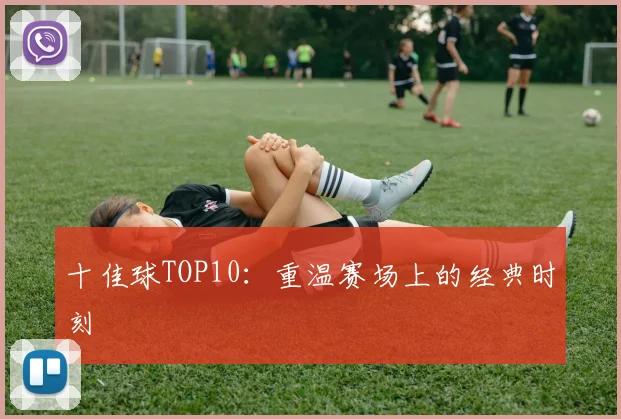 十佳球TOP10:重温赛场上的经典时刻