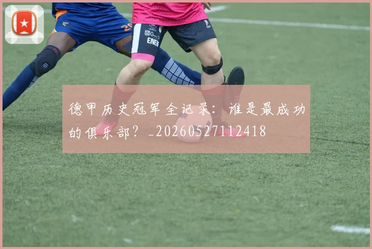 德甲历史冠军全记录:谁是最成功的俱乐部?_20260527112418