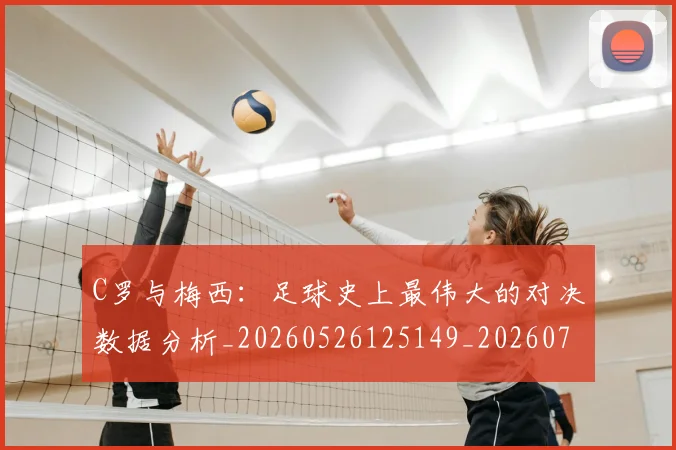 C罗与梅西:足球史上最伟大的对决数据分析_20260526125149_20260701212525