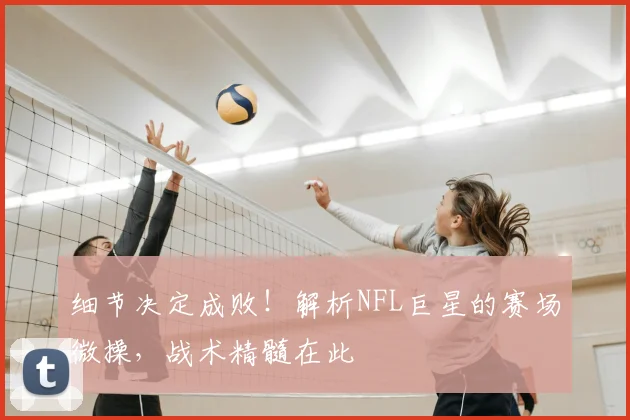 细节决定成败!解析NFL巨星的赛场微操,战术精髓在此