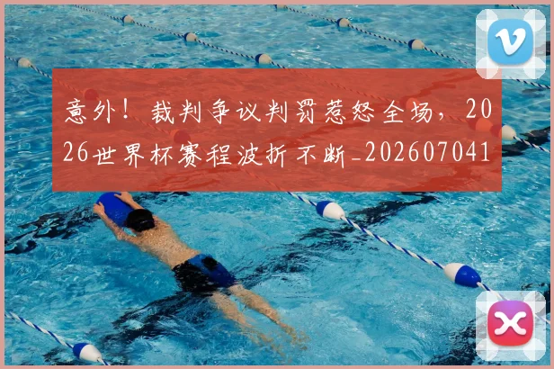 意外！裁判争议判罚惹怒全场，2026世界杯赛程波折不断_20260704174525