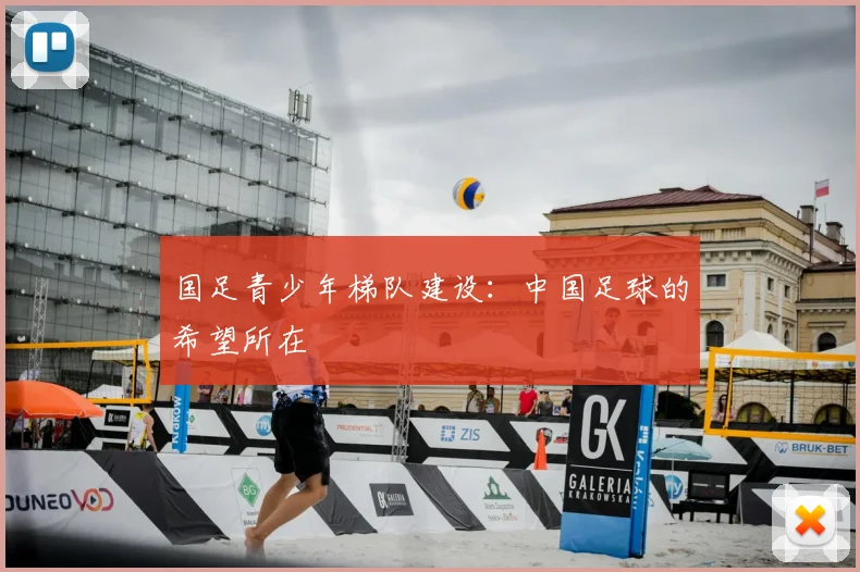 国足青少年梯队建设：中国足球的希望所在