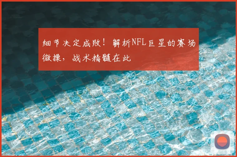 细节决定成败！解析NFL巨星的赛场微操，战术精髓在此