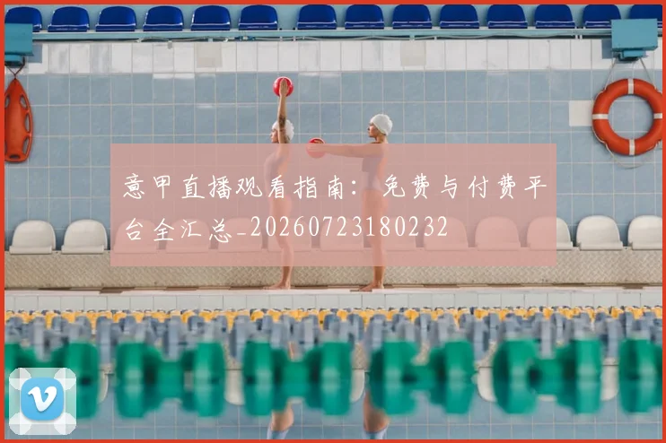 意甲直播观看指南:免费与付费平台全汇总_20260723180232