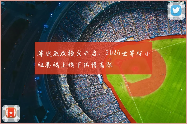 球迷狂欢模式开启，2026世界杯小组赛线上线下热情高涨