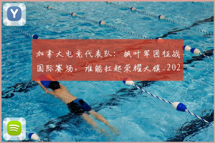 加拿大电竞代表队:枫叶军团征战国际赛场,谁能扛起荣耀大旗_20260718010802