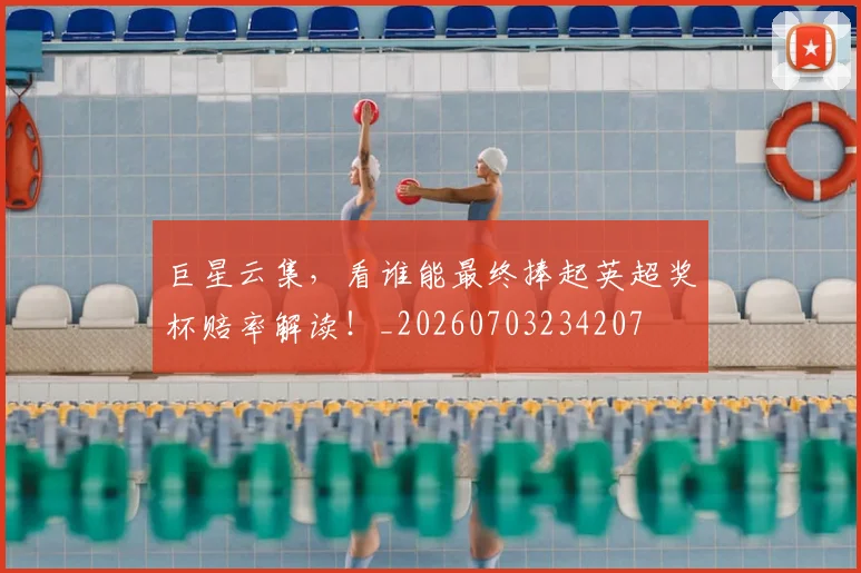 巨星云集,看谁能最终捧起英超奖杯赔率解读!_20260703234207