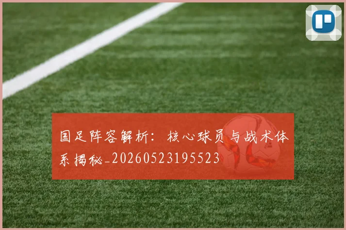 国足阵容解析:核心球员与战术体系揭秘_20260523195523
